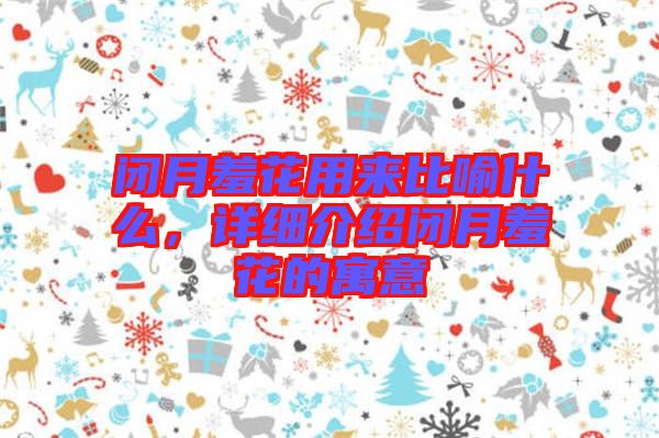 閉月羞花用來比喻什么，詳細(xì)介紹閉月羞花的寓意