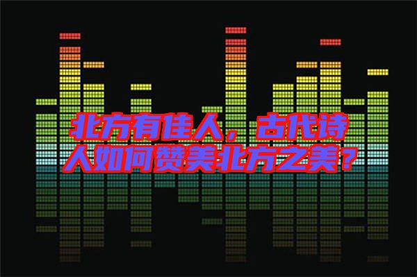 北方有佳人，古代詩人如何贊美北方之美？