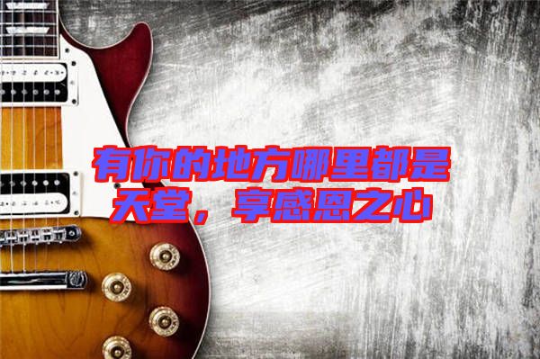 有你的地方哪里都是天堂，享感恩之心