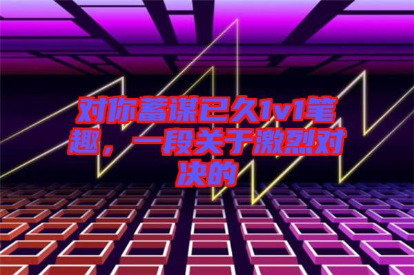 對(duì)你蓄謀已久1v1筆趣，一段關(guān)于激烈對(duì)決的