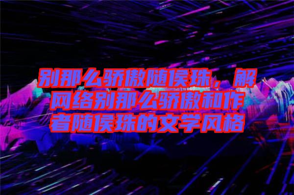 別那么驕傲隨侯珠，解網(wǎng)絡(luò)別那么驕傲和作者隨侯珠的文學(xué)風(fēng)格