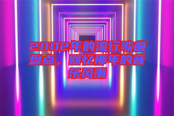 2002年的流行歌曲盤點，回憶那年的音樂風(fēng)潮