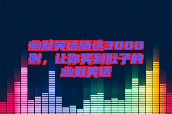 幽默笑話精選3000則，讓你笑到肚子的幽默笑話