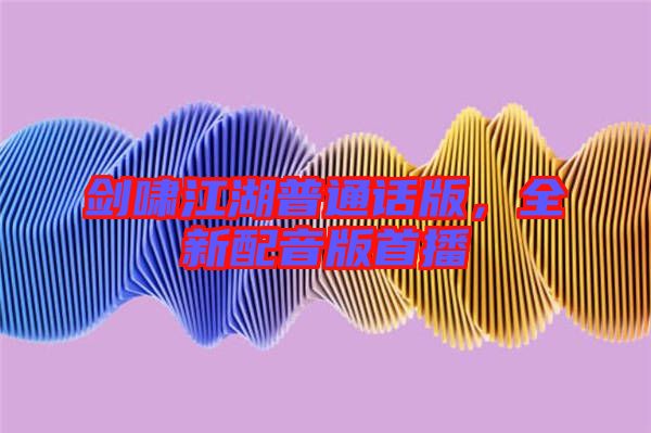 劍嘯江湖普通話版，全新配音版首播