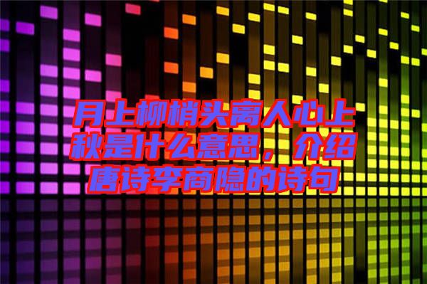 月上柳梢頭離人心上秋是什么意思，介紹唐詩(shī)李商隱的詩(shī)句