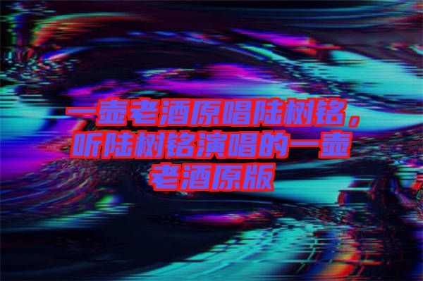 一壺老酒原唱陸樹銘，聽陸樹銘演唱的一壺老酒原版