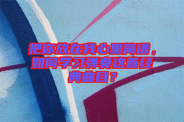 把你放在我心里簡譜，如何學(xué)習(xí)彈奏這首經(jīng)典曲目？
