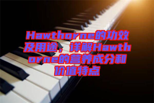 Hawthorne的功效及用途，詳解Hawthorne的營養(yǎng)成分和價值特點