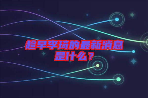 趁早李琦的最新消息是什么？