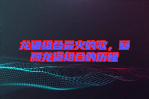 龍貓組合最火的歌，回顧龍貓組合的歷程