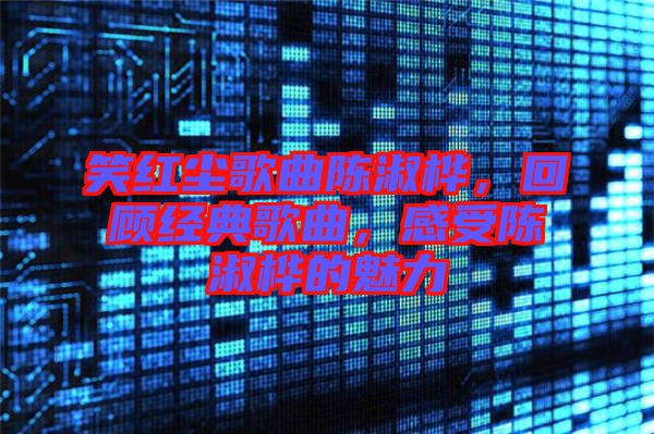 笑紅塵歌曲陳淑樺，回顧經(jīng)典歌曲，感受陳淑樺的魅力