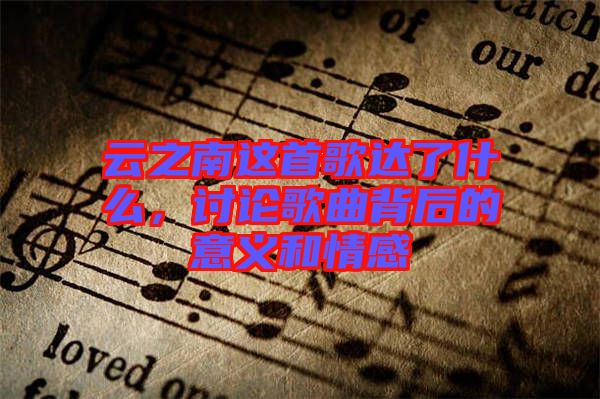 云之南這首歌達(dá)了什么，討論歌曲背后的意義和情感
