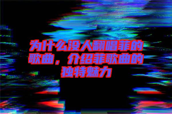 為什么沒人翻唱菲的歌曲，介紹菲歌曲的獨特魅力