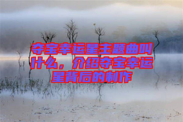 奪寶幸運(yùn)星主題曲叫什么，介紹奪寶幸運(yùn)星背后的制作