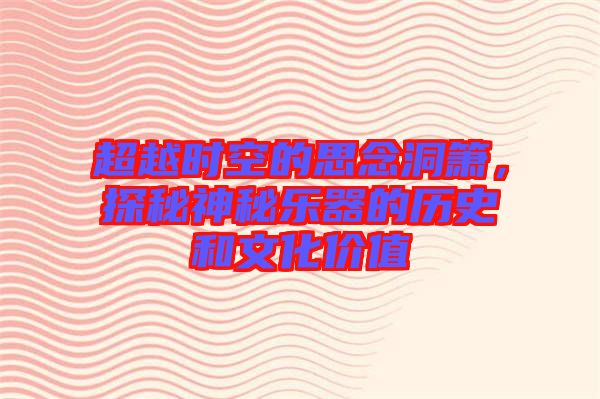 超越時(shí)空的思念洞簫，探秘神秘樂器的歷史和文化價(jià)值