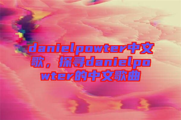 danielpowter中文歌，探尋danielpowter的中文歌曲