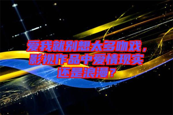 愛我就別想太多吻戲，影視作品中愛情現(xiàn)實還是浪漫？