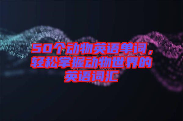50個動物英語單詞，輕松掌握動物世界的英語詞匯