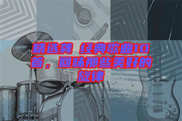 精選龔玥經(jīng)典歌曲10首，回味那些美好的旋律