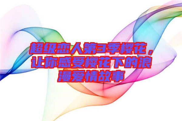 超級(jí)戀人第3季櫻花，讓你感受櫻花下的浪漫愛(ài)情故事