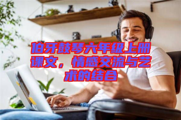 伯牙鼓琴六年級(jí)上冊課文，情感交流與藝術(shù)的結(jié)合