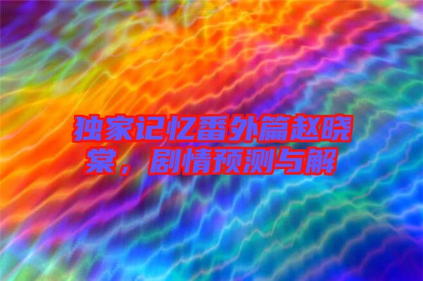 獨(dú)家記憶番外篇趙曉棠，劇情預(yù)測(cè)與解