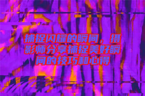 捕捉閃耀的瞬間，攝影師分享捕捉美好瞬間的技巧和心得