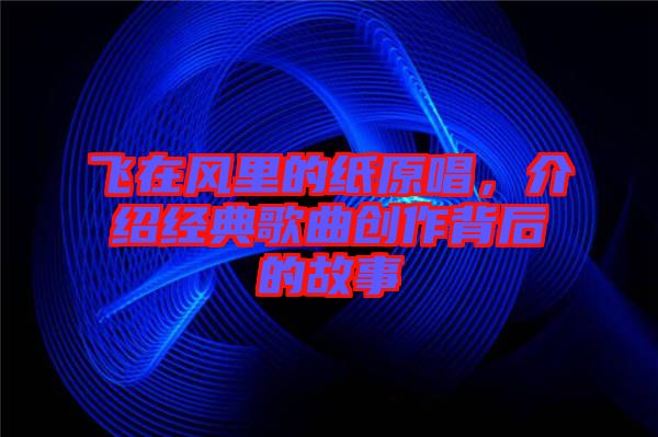 飛在風里的紙原唱，介紹經(jīng)典歌曲創(chuàng)作背后的故事