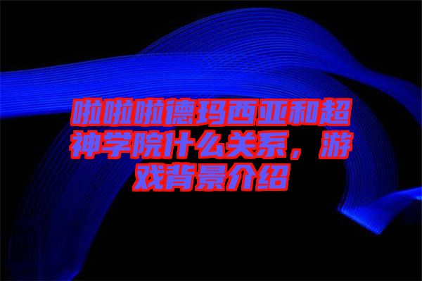 啦啦啦德瑪西亞和超神學院什么關系，游戲背景介紹