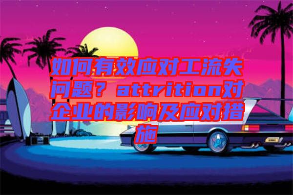 如何有效應(yīng)對(duì)工流失問題？attrition對(duì)企業(yè)的影響及應(yīng)對(duì)措施