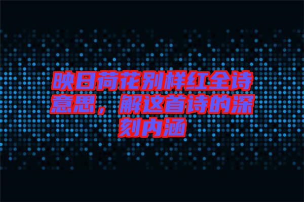 映日荷花別樣紅全詩意思，解這首詩的深刻內(nèi)涵
