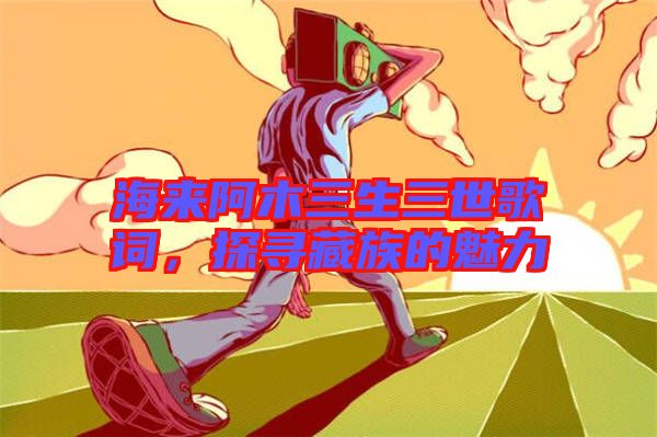 海來阿木三生三世歌詞，探尋藏族的魅力