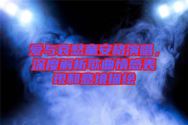 愛(ài)與哀愁童安格演唱，深度解析歌曲情感表現(xiàn)和意境描繪