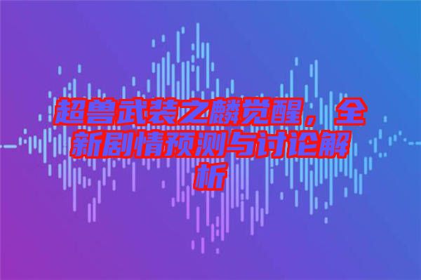 超獸武裝之麟覺醒，全新劇情預(yù)測(cè)與討論解析