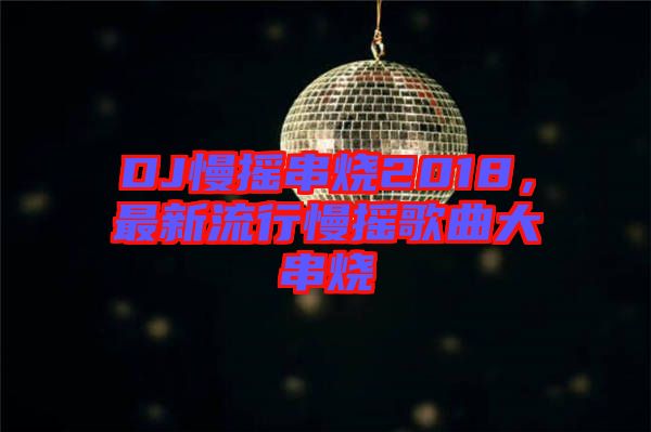 DJ慢搖串燒2018，最新流行慢搖歌曲大串燒