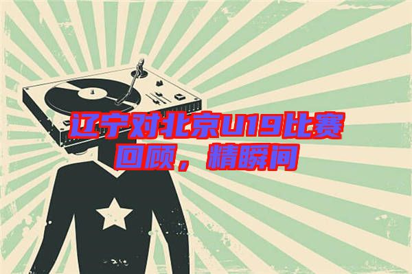 遼寧對(duì)北京U19比賽回顧，精瞬間