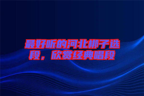 最好聽(tīng)的河北梆子選段，欣賞經(jīng)典唱段