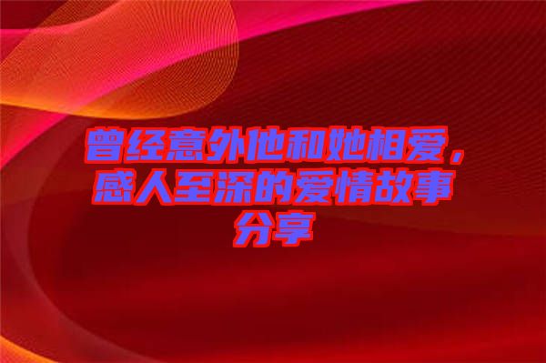 曾經(jīng)意外他和她相愛，感人至深的愛情故事分享