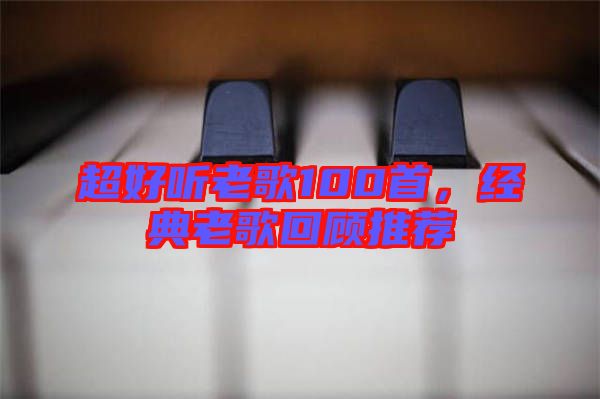 超好聽老歌100首，經(jīng)典老歌回顧推薦