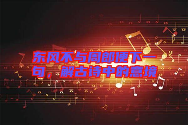 東風(fēng)不與周郎便下一句，解古詩中的意境