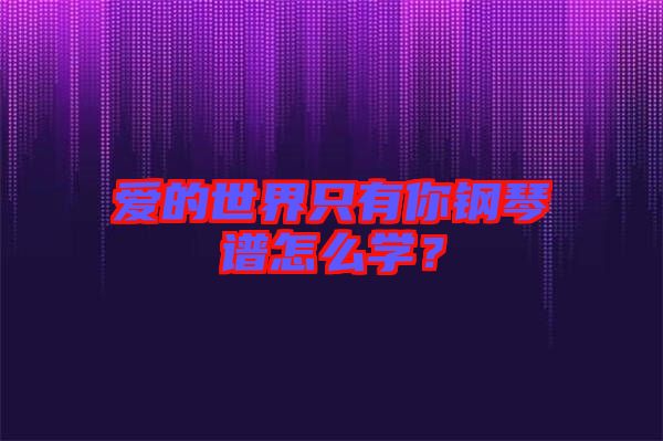 愛的世界只有你鋼琴譜怎么學(xué)？