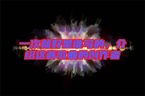 一次就好是誰寫的，介紹這首歌曲的創(chuàng)作者