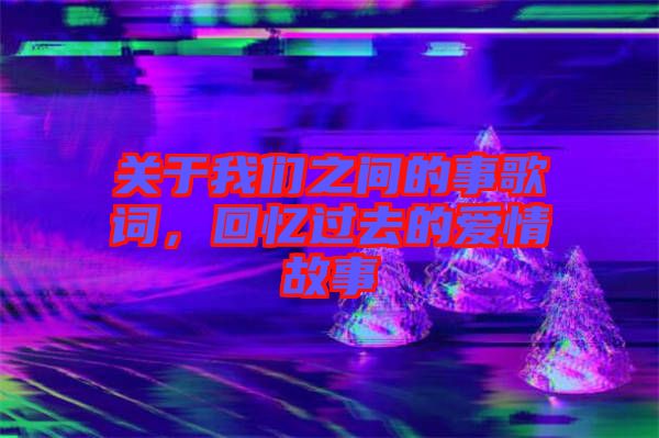 關于我們之間的事歌詞，回憶過去的愛情故事