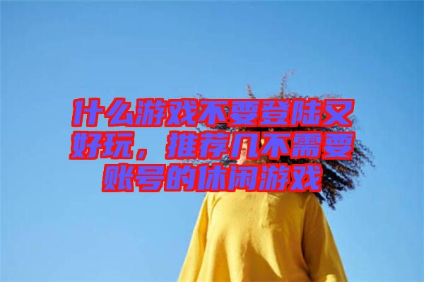 什么游戲不要登陸又好玩，推薦幾不需要賬號(hào)的休閑游戲