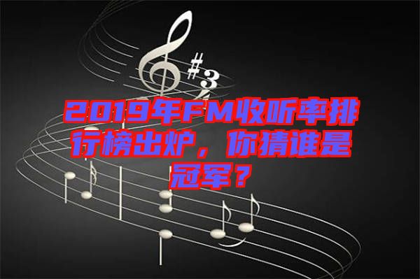 2019年FM收聽率排行榜出爐，你猜誰是冠軍？