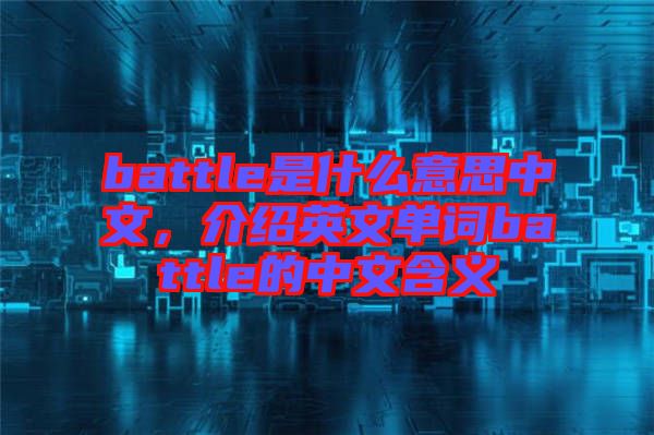 battle是什么意思中文，介紹英文單詞battle的中文含義