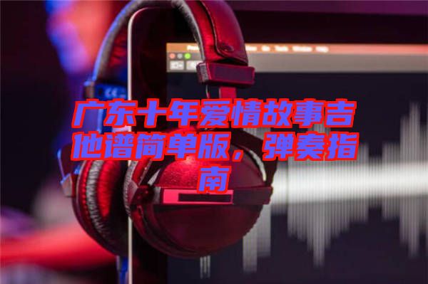 廣東十年愛情故事吉他譜簡(jiǎn)單版，彈奏指南