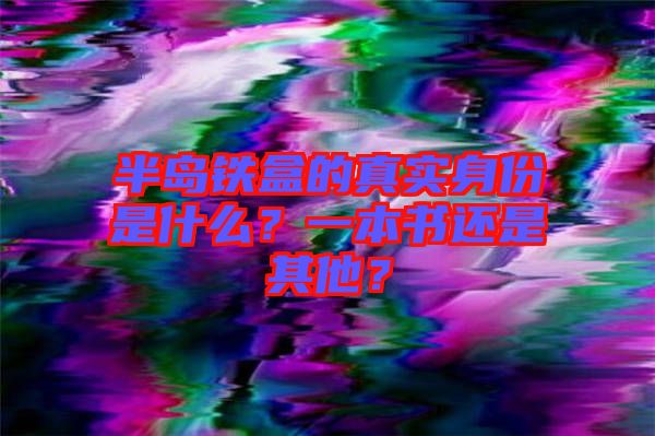 半島鐵盒的真實(shí)身份是什么？一本書還是其他？