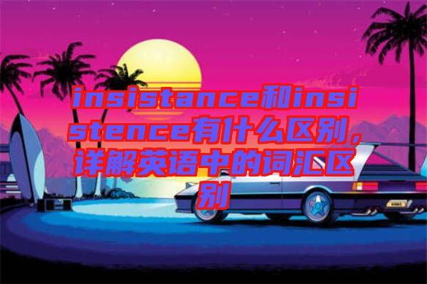 insistance和insistence有什么區(qū)別，詳解英語中的詞匯區(qū)別