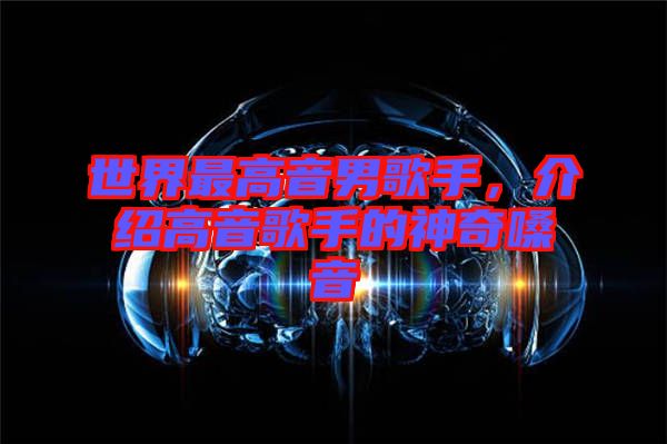 世界最高音男歌手，介紹高音歌手的神奇嗓音